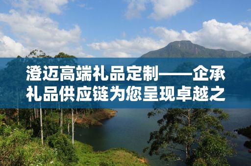 澄迈高端礼品定制——企承礼品供应链为您呈现卓越之选
