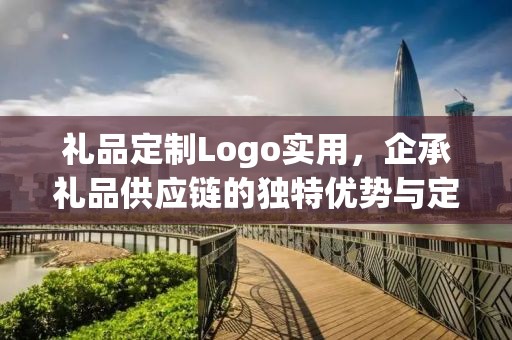 礼品定制Logo实用，企承礼品供应链的独特优势与定制体验